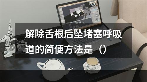 解除舌根后坠堵塞呼吸道的简便方法是（）