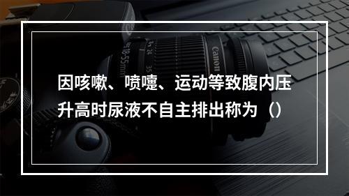 因咳嗽、喷嚏、运动等致腹内压升高时尿液不自主排出称为（）