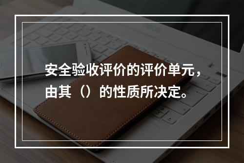 安全验收评价的评价单元，由其（）的性质所决定。