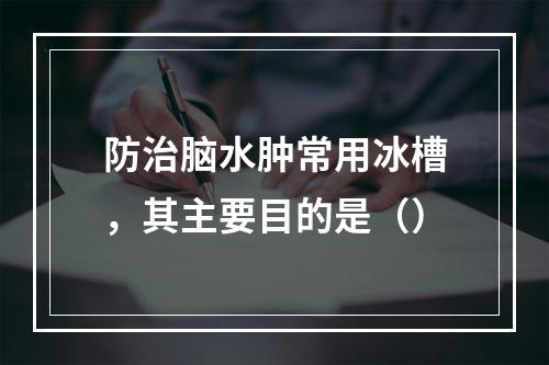 防治脑水肿常用冰槽，其主要目的是（）