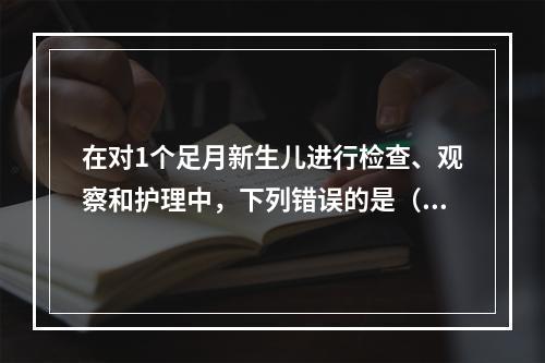 在对1个足月新生儿进行检查、观察和护理中，下列错误的是（）