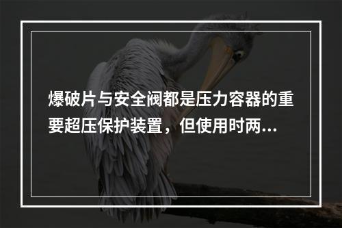 爆破片与安全阀都是压力容器的重要超压保护装置，但使用时两者均