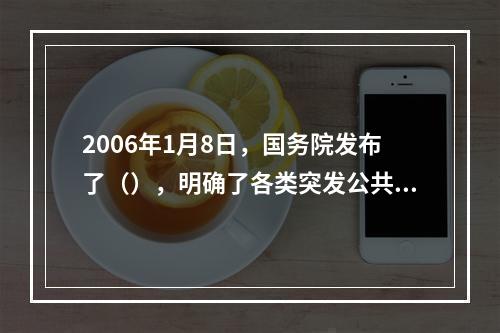 2006年1月8日，国务院发布了（），明确了各类突发公共事件