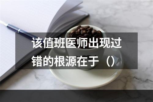 该值班医师出现过错的根源在于（）