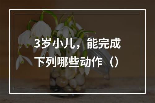 3岁小儿，能完成下列哪些动作（）