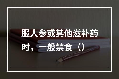 服人参或其他滋补药时，一般禁食（）