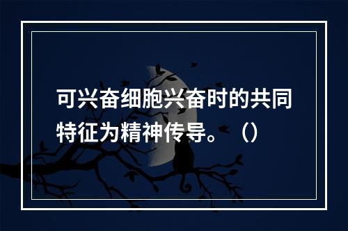 可兴奋细胞兴奋时的共同特征为精神传导。（）