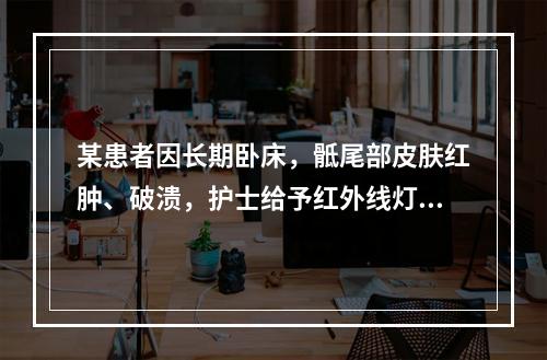 某患者因长期卧床，骶尾部皮肤红肿、破溃，护士给予红外线灯照射