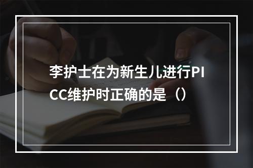 李护士在为新生儿进行PICC维护时正确的是（）