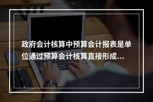 政府会计核算中预算会计报表是单位通过预算会计核算直接形成的报