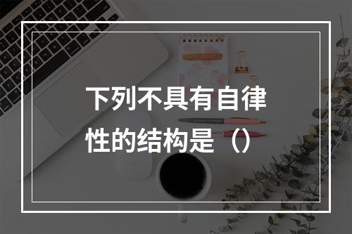 下列不具有自律性的结构是（）