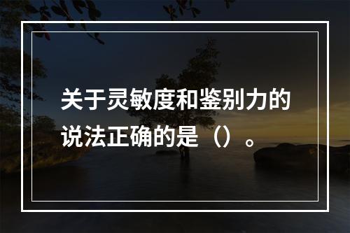 关于灵敏度和鉴别力的说法正确的是（）。