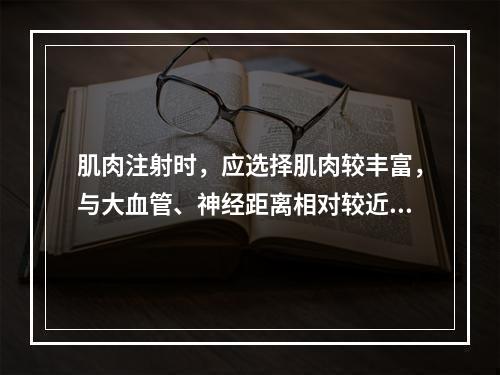 肌肉注射时，应选择肌肉较丰富，与大血管、神经距离相对较近的部