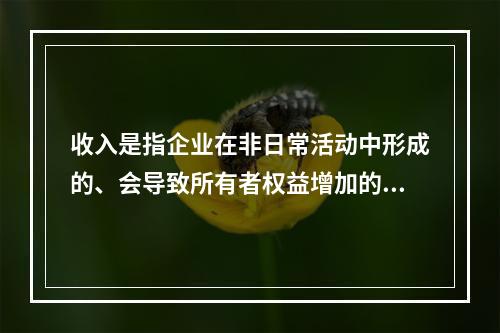 收入是指企业在非日常活动中形成的、会导致所有者权益增加的、与