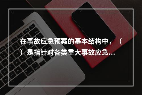 在事故应急预案的基本结构中，（）是指针对各类重大事故应急救援