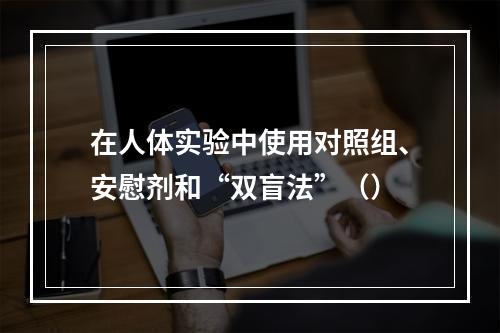 在人体实验中使用对照组、安慰剂和“双盲法”（）