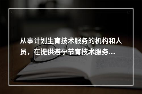 从事计划生育技术服务的机构和人员，在提供避孕节育技术服务时应