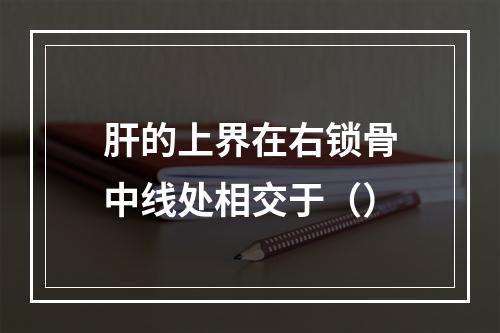 肝的上界在右锁骨中线处相交于（）