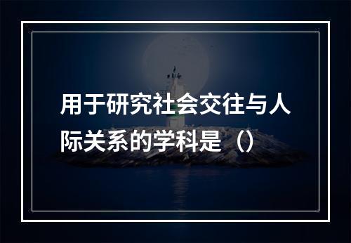 用于研究社会交往与人际关系的学科是（）