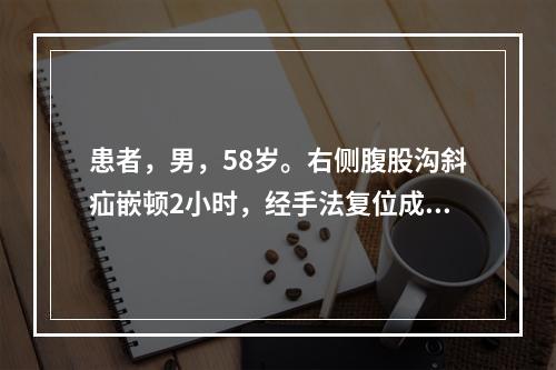 患者，男，58岁。右侧腹股沟斜疝嵌顿2小时，经手法复位成功。