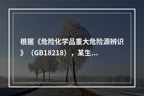 根据《危险化学品重大危险源辨识》（GB18218），某生产企