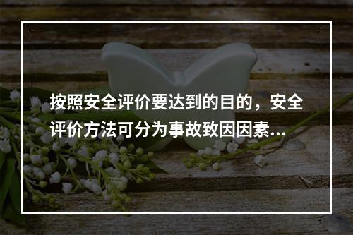 按照安全评价要达到的目的，安全评价方法可分为事故致因因素安全