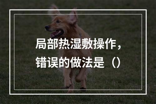 局部热湿敷操作，错误的做法是（）