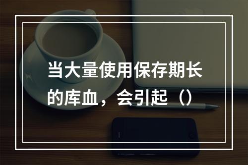 当大量使用保存期长的库血，会引起（）