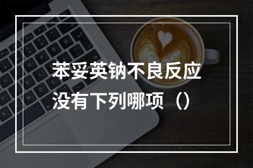 苯妥英钠不良反应没有下列哪项（）