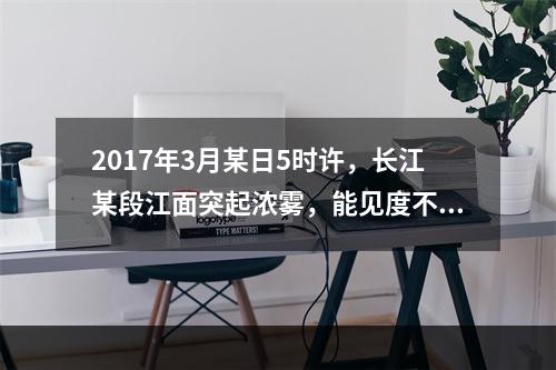 2017年3月某日5时许，长江某段江面突起浓雾，能见度不足2