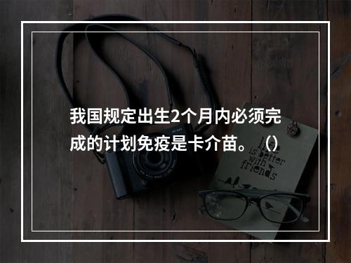 我国规定出生2个月内必须完成的计划免疫是卡介苗。（）