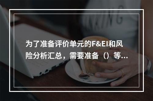 为了准备评价单元的F&EI和风险分析汇总，需要准备（）等。