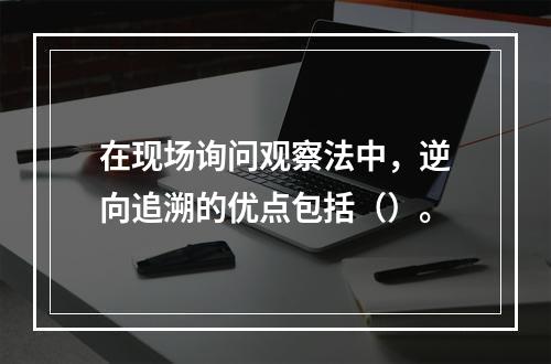 在现场询问观察法中，逆向追溯的优点包括（）。