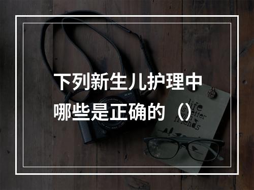 下列新生儿护理中哪些是正确的（）