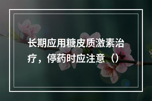 长期应用糖皮质激素治疗，停药时应注意（）