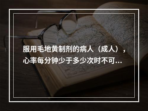 服用毛地黄制剂的病人（成人），心率每分钟少于多少次时不可使用