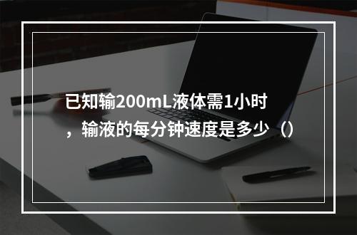 已知输200mL液体需1小时，输液的每分钟速度是多少（）