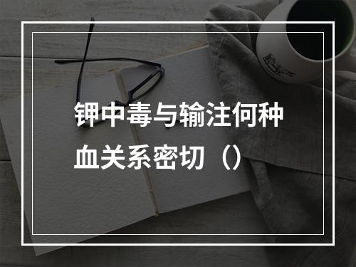 钾中毒与输注何种血关系密切（）