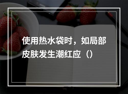 使用热水袋时，如局部皮肤发生潮红应（）