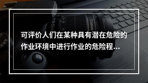 可评价人们在某种具有潜在危险的作业环境中进行作业的危险程度的