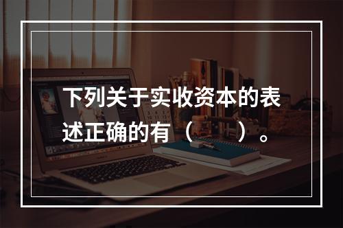 下列关于实收资本的表述正确的有（　　）。