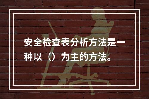 安全检查表分析方法是一种以（）为主的方法。