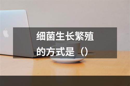 细菌生长繁殖的方式是（）