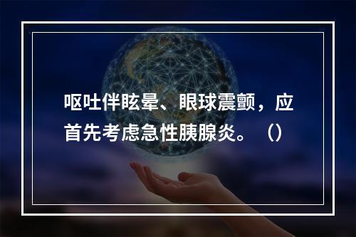 呕吐伴眩晕、眼球震颤，应首先考虑急性胰腺炎。（）