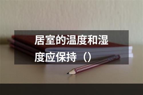 居室的温度和湿度应保持（）