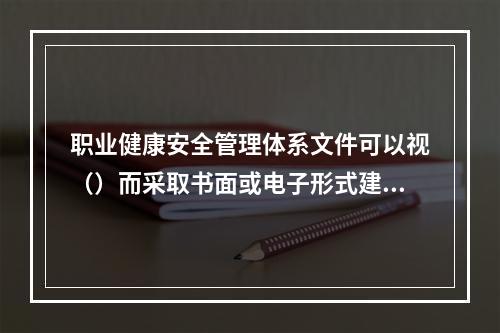 职业健康安全管理体系文件可以视（）而采取书面或电子形式建立并