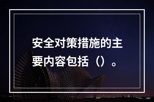 安全对策措施的主要内容包括（）。