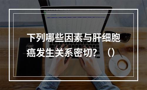 下列哪些因素与肝细胞癌发生关系密切？（）