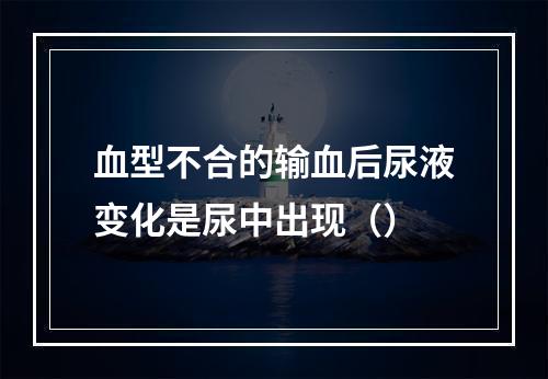 血型不合的输血后尿液变化是尿中出现（）