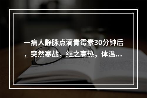 一病人静脉点滴青霉素30分钟后，突然寒战，继之高热，体温40